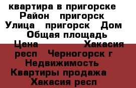 квартира в пригорске › Район ­ пригорск › Улица ­ пригорск › Дом ­ 13 › Общая площадь ­ 37 › Цена ­ 750 000 - Хакасия респ., Черногорск г. Недвижимость » Квартиры продажа   . Хакасия респ.